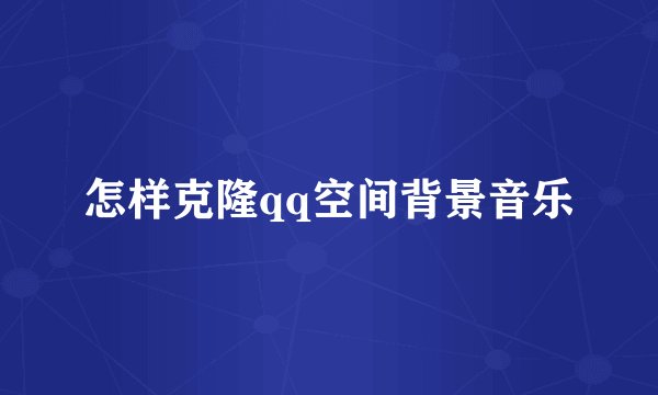 怎样克隆qq空间背景音乐