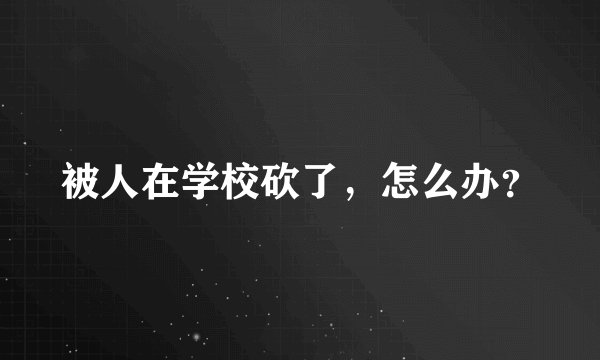 被人在学校砍了，怎么办？