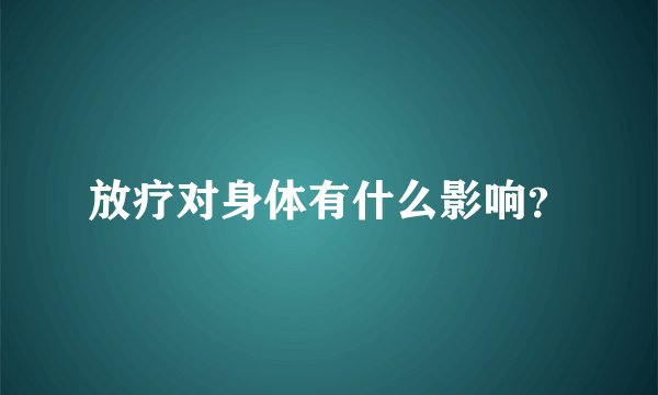 放疗对身体有什么影响？