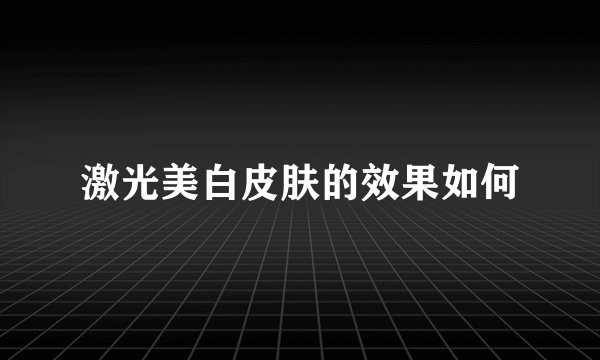 激光美白皮肤的效果如何