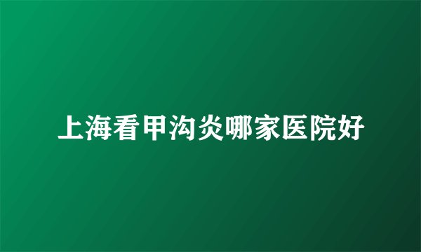 上海看甲沟炎哪家医院好