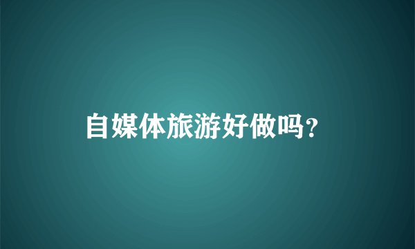 自媒体旅游好做吗？