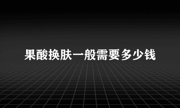 果酸换肤一般需要多少钱