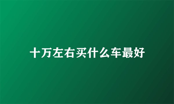 十万左右买什么车最好