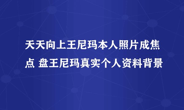 天天向上王尼玛本人照片成焦点 盘王尼玛真实个人资料背景