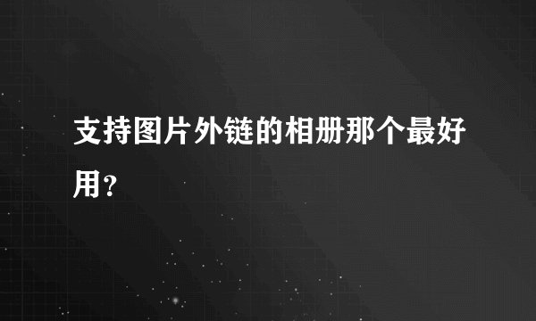 支持图片外链的相册那个最好用?