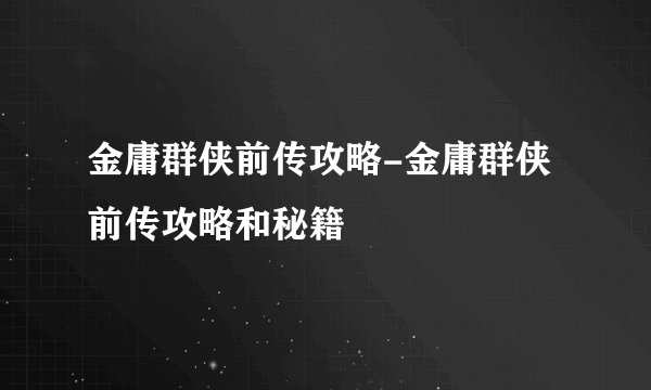 金庸群侠前传攻略-金庸群侠前传攻略和秘籍