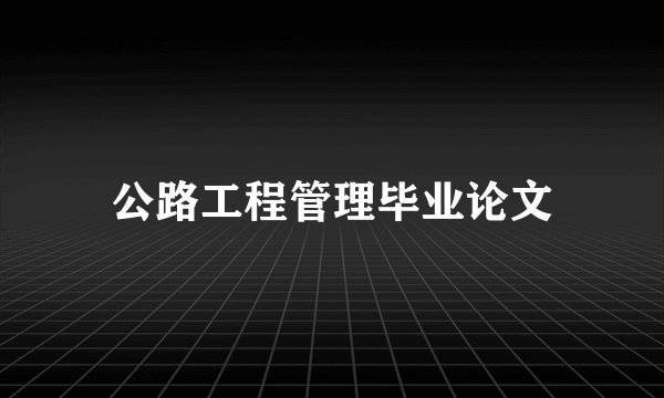 公路工程管理毕业论文