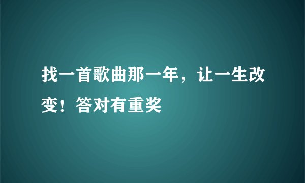 找一首歌曲那一年，让一生改变！答对有重奖