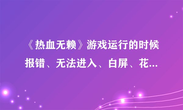 《热血无赖》游戏运行的时候报错、无法进入、白屏、花屏、自动退出问题解决