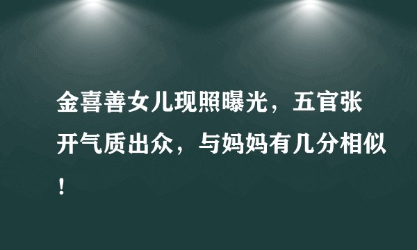 金喜善女儿现照曝光,五官张开气质出众,与妈妈有几分相似!