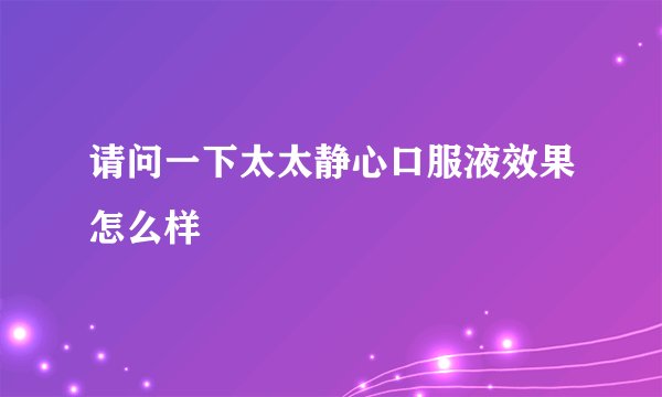 请问一下太太静心口服液效果怎么样