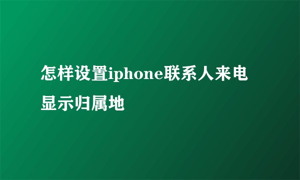 怎样设置iphone联系人来电显示归属地