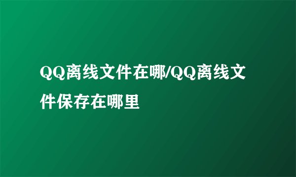 QQ离线文件在哪/QQ离线文件保存在哪里