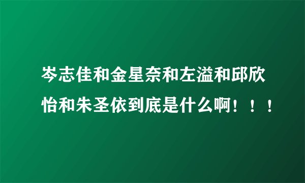岑志佳和金星奈和左溢和邱欣怡和朱圣依到底是什么啊！！！