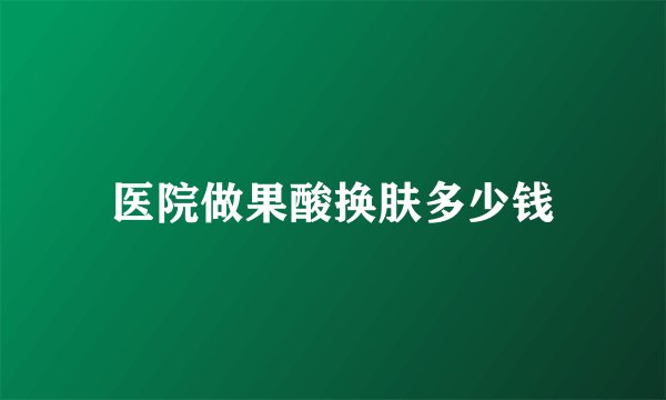 医院做果酸换肤多少钱