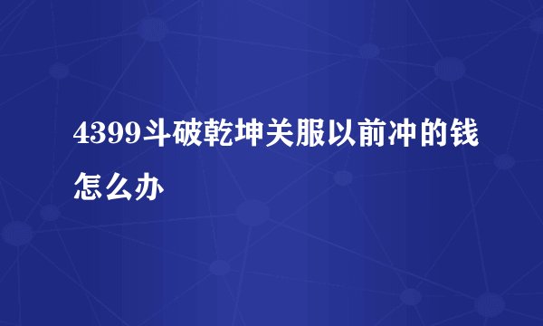 4399斗破乾坤关服以前冲的钱怎么办