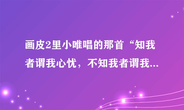 画皮2里小唯唱的那首“知我者谓我心忧，不知我者谓我何求”是什么歌？求高人指点