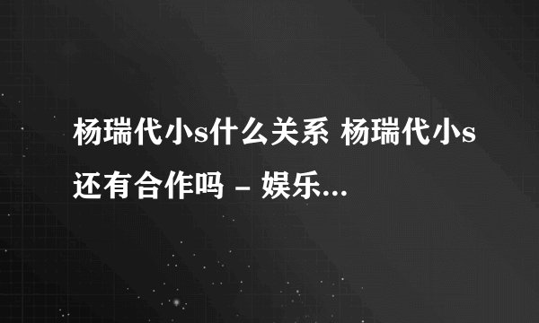 杨瑞代小s什么关系 杨瑞代小s还有合作吗 - 娱乐八卦 - 飞外网