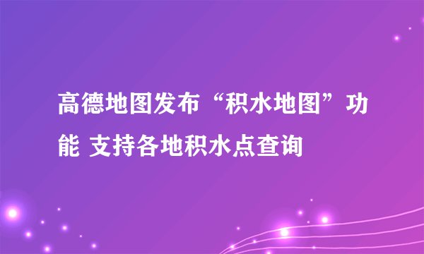 高德地图发布“积水地图”功能 支持各地积水点查询