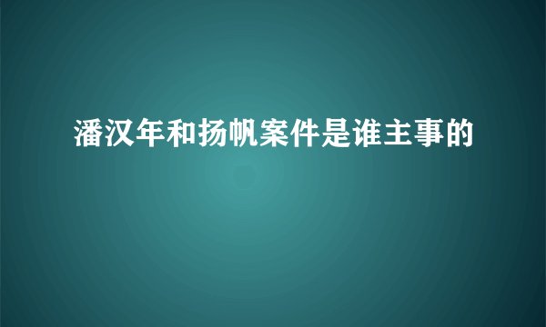 潘汉年和扬帆案件是谁主事的