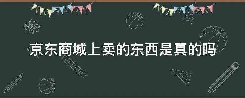 京东商城上卖的东西是真的吗