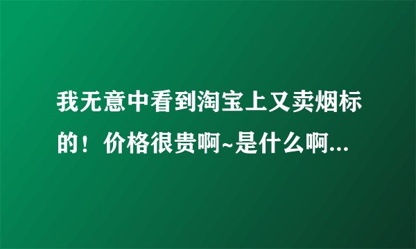 我无意中看到淘宝上又卖烟标的！价格很贵啊~是什么啊！就是烟盒子？整条的还是里面小盒的？？？