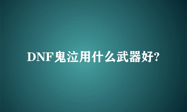 DNF鬼泣用什么武器好?