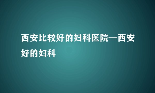 西安比较好的妇科医院—西安好的妇科