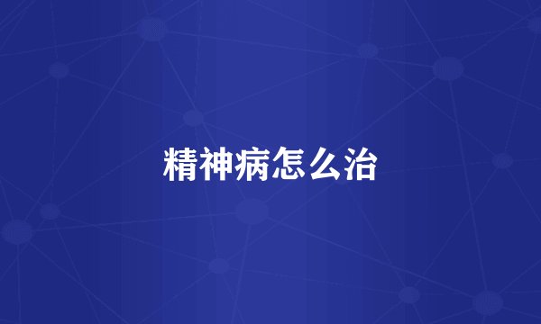 精神病怎么治