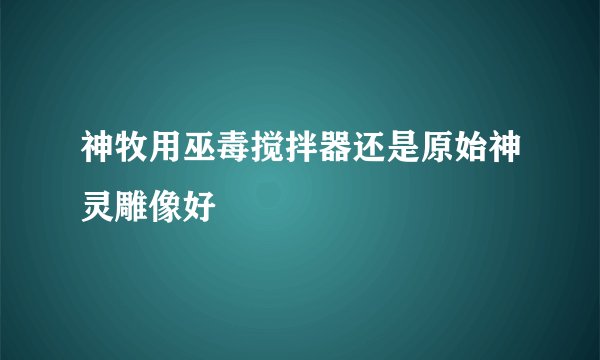 神牧用巫毒搅拌器还是原始神灵雕像好