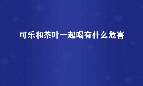 可乐和茶叶一起喝有什么危害
