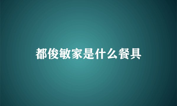 都俊敏家是什么餐具