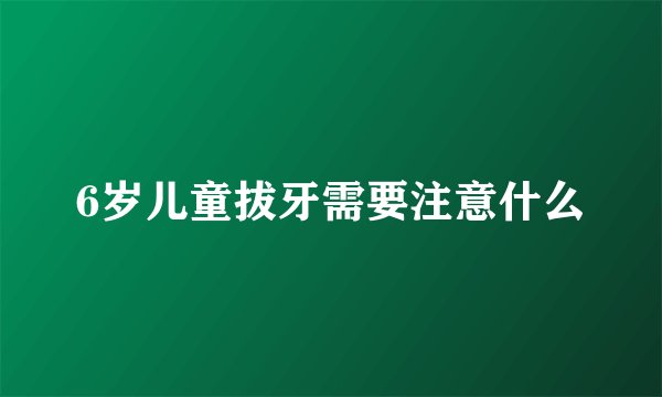 6岁儿童拔牙需要注意什么