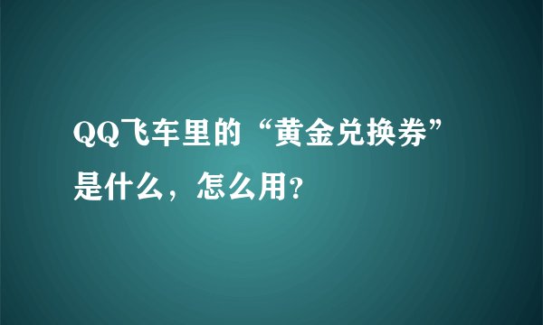 QQ飞车里的“黄金兑换券”是什么,怎么用?
