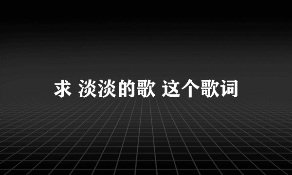 求 淡淡的歌 这个歌词