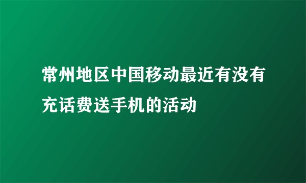 常州地区中国移动最近有没有充话费送手机的活动