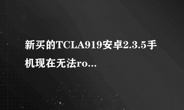 新买的TCLA919安卓2.3.5手机现在无法root,试过多种都不成,怎办啊?麻烦高手们!