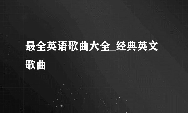 最全英语歌曲大全_经典英文歌曲