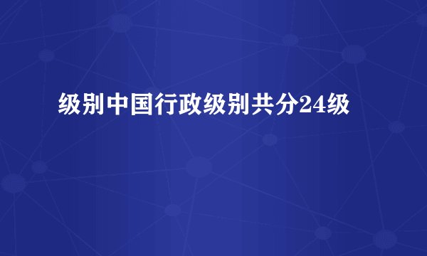 级别中国行政级别共分24级