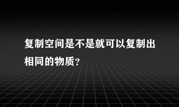 复制空间是不是就可以复制出相同的物质？