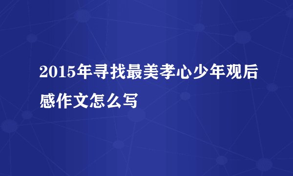 2015年寻找最美孝心少年观后感作文怎么写