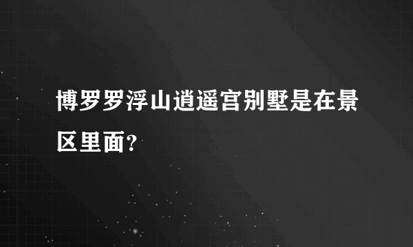 博罗罗浮山逍遥宫别墅是在景区里面？