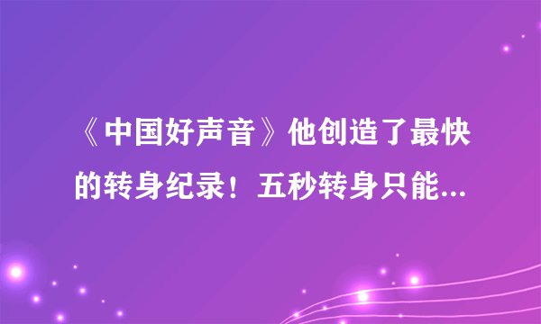 《中国好声音》他创造了最快的转身纪录！五秒转身只能屈居第二？