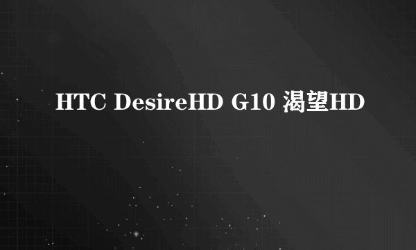 HTC DesireHD G10 渴望HD