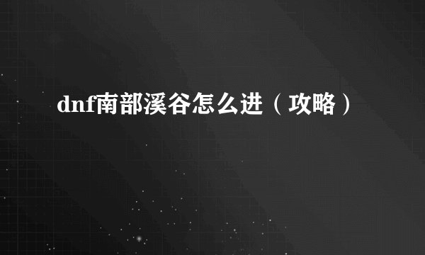 dnf南部溪谷怎么进（攻略）