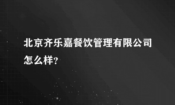 北京齐乐嘉餐饮管理有限公司怎么样？