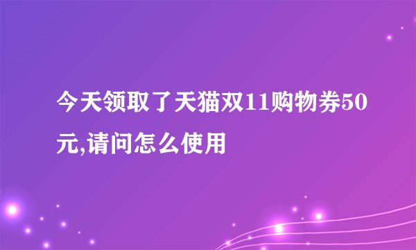 今天领取了天猫双11购物券50元,请问怎么使用