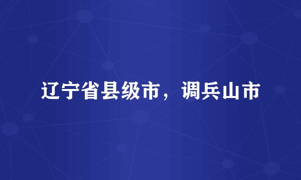 辽宁省县级市，调兵山市
