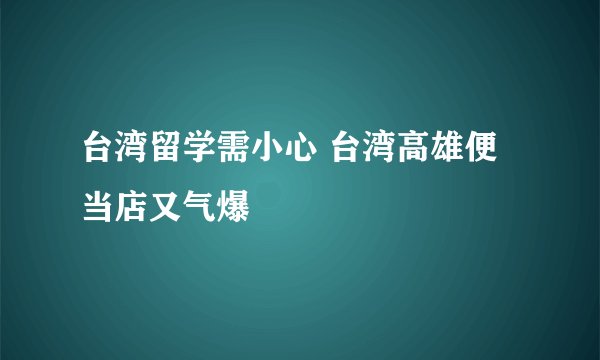 台湾留学需小心 台湾高雄便当店又气爆